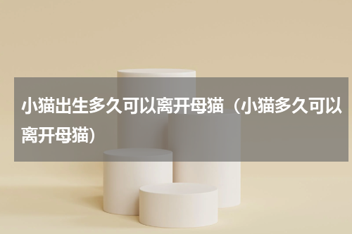 小猫出生多久可以离开母猫（小猫多久可以离开母猫）