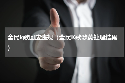 全民k歌回应违规（全民K歌涉黄处理结果）