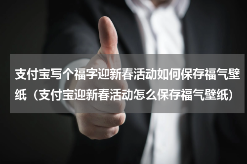 支付宝写个福字迎新春活动如何保存福气壁纸（支付宝迎新春活动怎么保存福气壁纸）