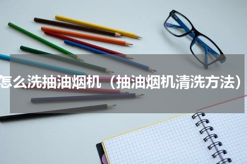 怎么洗抽油烟机（抽油烟机清洗方法）