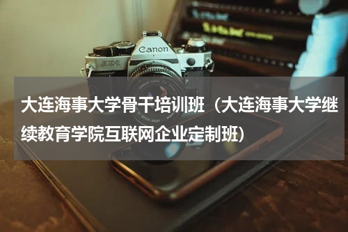 大连海事大学骨干培训班（大连海事大学继续教育学院互联网企业定制班）