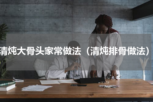 清炖大骨头家常做法（清炖排骨做法）