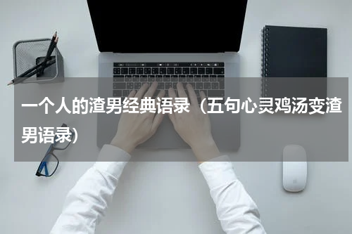 一个人的渣男经典语录（五句心灵鸡汤变渣男语录）