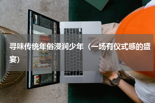 寻味传统年俗浸润少年（一场有仪式感的盛宴）