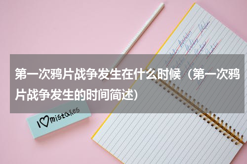 第一次鸦片战争发生在什么时候（第一次鸦片战争发生的时间简述）