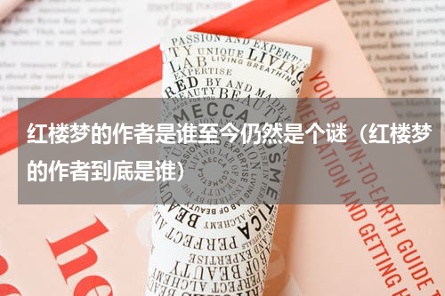 红楼梦的作者是谁至今仍然是个谜（红楼梦的作者到底是谁）