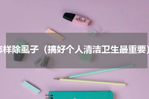怎样除虱子（搞好个人清洁卫生最重要）