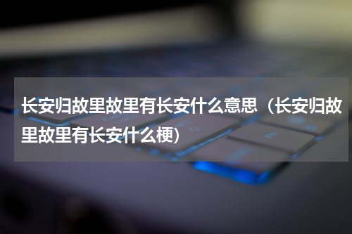 长安归故里故里有长安什么意思（长安归故里故里有长安什么梗）
