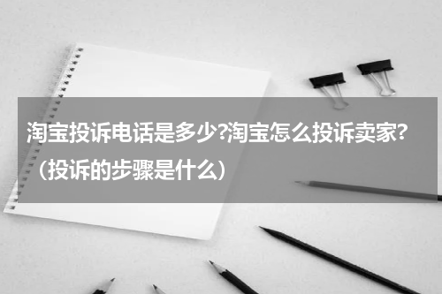 淘宝投诉电话是多少?淘宝怎么投诉卖家?（投诉的步骤是什么）
