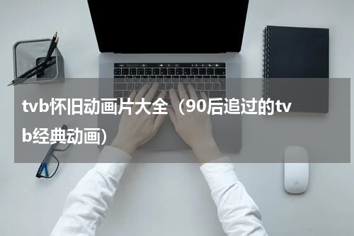 tvb怀旧动画片大全（90后追过的tvb经典动画）