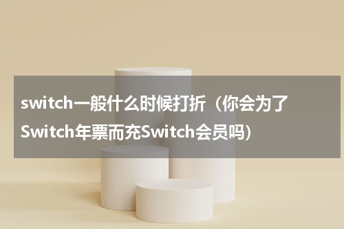 switch一般什么时候打折（你会为了Switch年票而充Switch会员吗）
