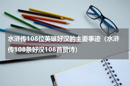 水浒传108位英雄好汉的主要事迹（水浒传108条好汉108首赞诗）