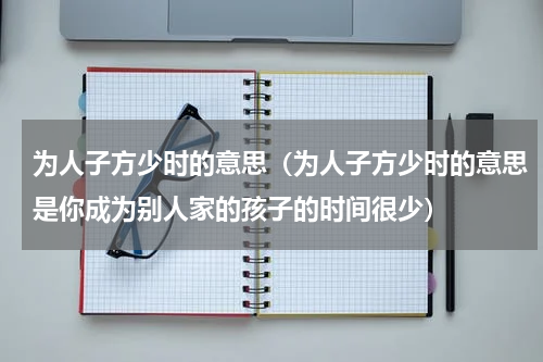 为人子方少时的意思（为人子方少时的意思是你成为别人家的孩子的时间很少）