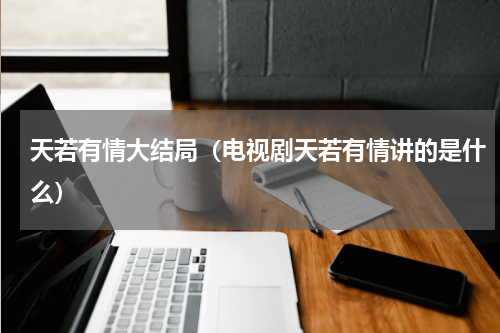 天若有情大结局（电视剧天若有情讲的是什么）