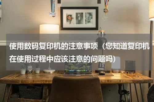 使用数码复印机的注意事项（您知道复印机在使用过程中应该注意的问题吗）