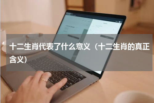 十二生肖代表了什么意义（十二生肖的真正含义）