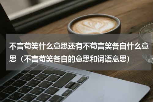 不言苟笑什么意思还有不苟言笑各自什么意思（不言苟笑各自的意思和词语意思）