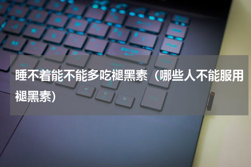 睡不着能不能多吃褪黑素（哪些人不能服用褪黑素）