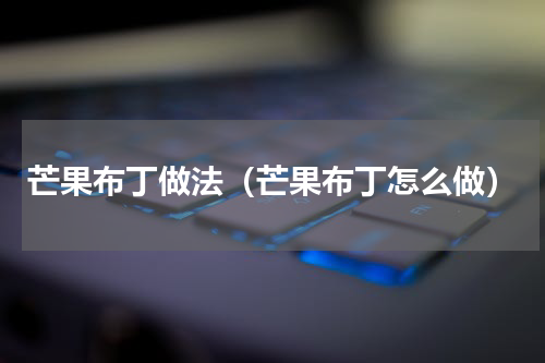 芒果布丁做法（芒果布丁怎么做）