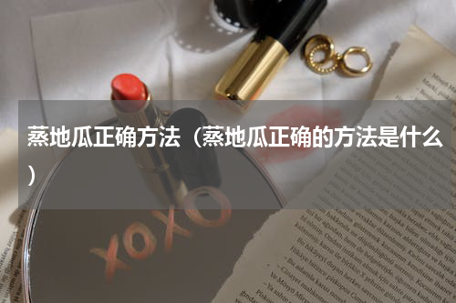 蒸地瓜正确方法（蒸地瓜正确的方法是什么）