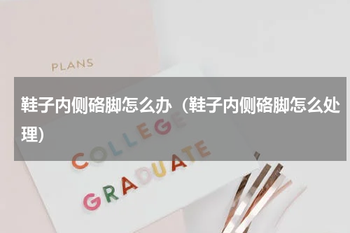 鞋子内侧硌脚怎么办（鞋子内侧硌脚怎么处理）