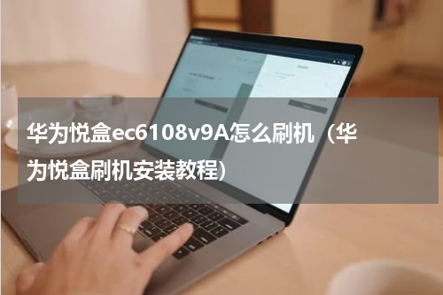 华为悦盒ec6108v9A怎么刷机（华为悦盒刷机安装教程）