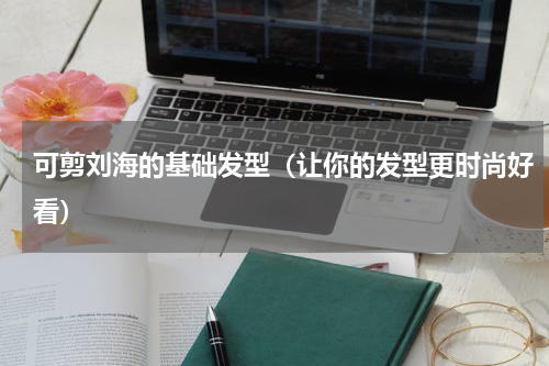 可剪刘海的基础发型（让你的发型更时尚好看）