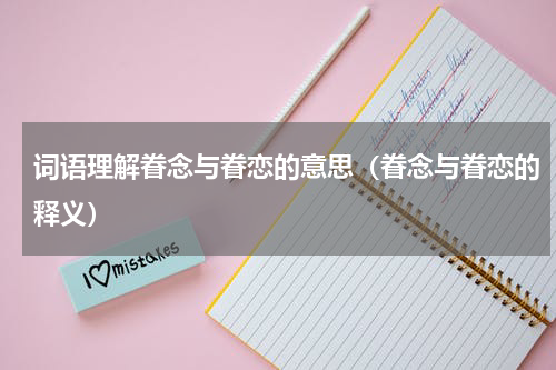 词语理解眷念与眷恋的意思（眷念与眷恋的释义）