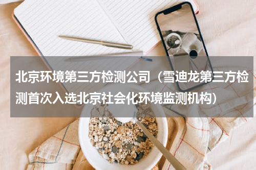 北京环境第三方检测公司（雪迪龙第三方检测首次入选北京社会化环境监测机构）