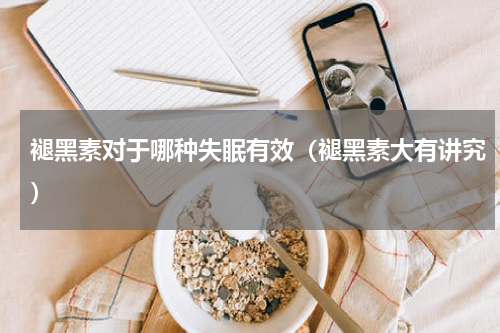 褪黑素对于哪种失眠有效（褪黑素大有讲究）