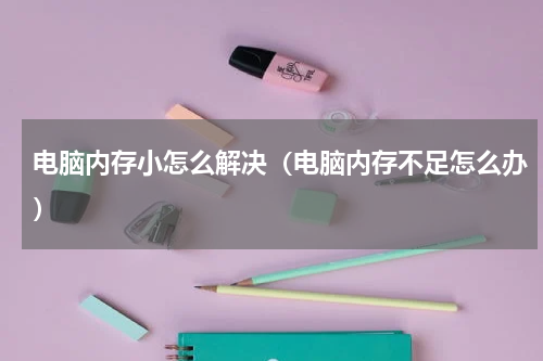 电脑内存小怎么解决（电脑内存不足怎么办）