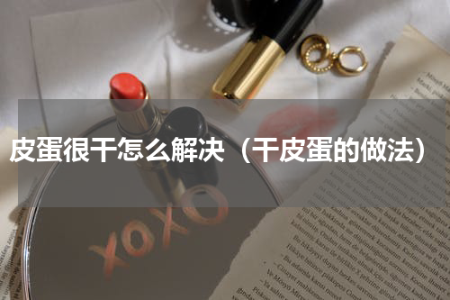 皮蛋很干怎么解决（干皮蛋的做法）