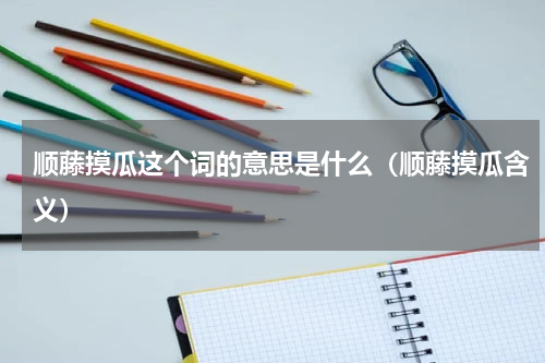 顺藤摸瓜这个词的意思是什么（顺藤摸瓜含义）