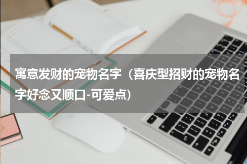 寓意发财的宠物名字（喜庆型招财的宠物名字好念又顺口-可爱点）