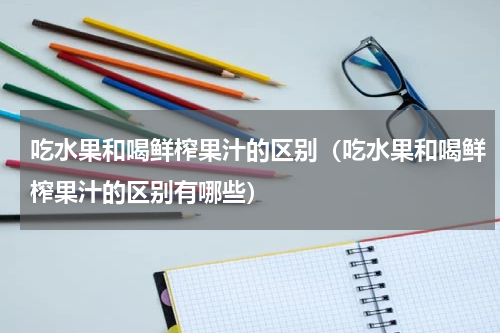 吃水果和喝鲜榨果汁的区别（吃水果和喝鲜榨果汁的区别有哪些）