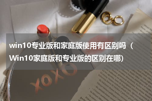 win10专业版和家庭版使用有区别吗（Win10家庭版和专业版的区别在哪）