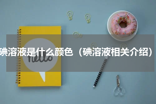 碘溶液是什么颜色（碘溶液相关介绍）