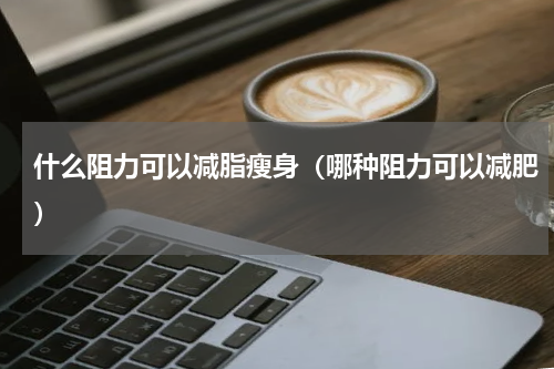 什么阻力可以减脂瘦身（哪种阻力可以减肥）