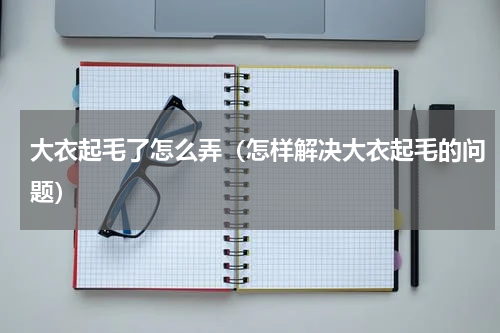 大衣起毛了怎么弄（怎样解决大衣起毛的问题）