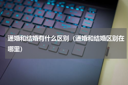 通婚和结婚有什么区别（通婚和结婚区别在哪里）