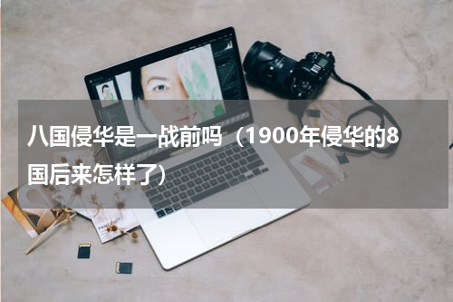 八国侵华是一战前吗（1900年侵华的8国后来怎样了）