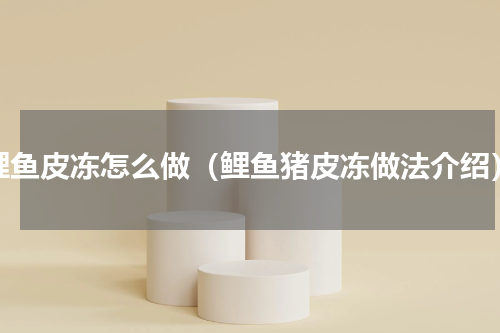 鲤鱼皮冻怎么做（鲤鱼猪皮冻做法介绍）