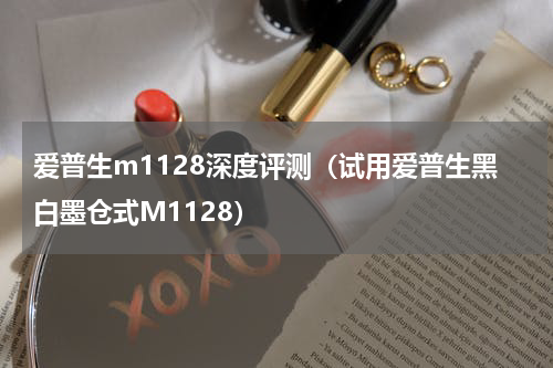 爱普生m1128深度评测（试用爱普生黑白墨仓式M1128）