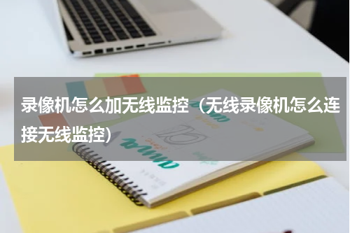 录像机怎么加无线监控（无线录像机怎么连接无线监控）