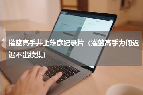 灌篮高手井上雄彦纪录片（灌篮高手为何迟迟不出续集）