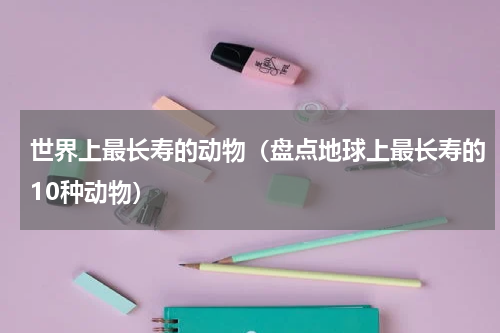 世界上最长寿的动物（盘点地球上最长寿的10种动物）