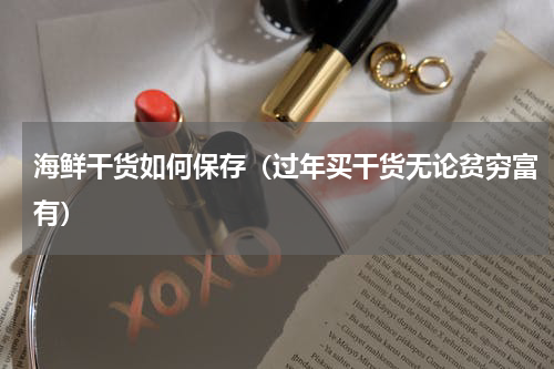海鲜干货如何保存（过年买干货无论贫穷富有）