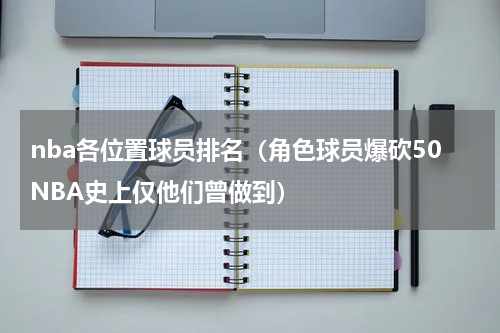 nba各位置球员排名（角色球员爆砍50NBA史上仅他们曾做到）