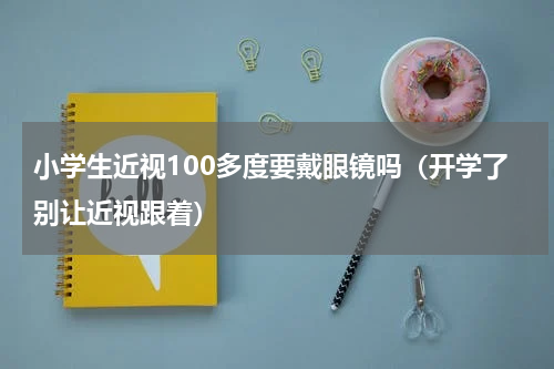 小学生近视100多度要戴眼镜吗（开学了别让近视跟着）
