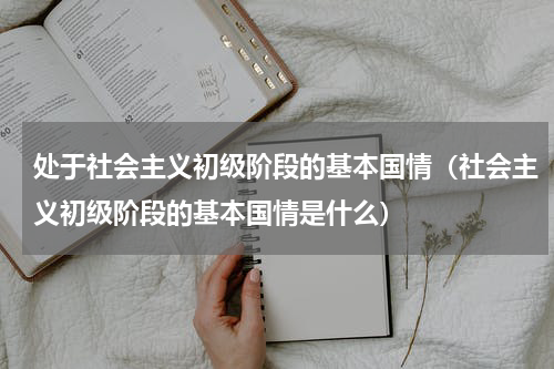 处于社会主义初级阶段的基本国情（社会主义初级阶段的基本国情是什么）